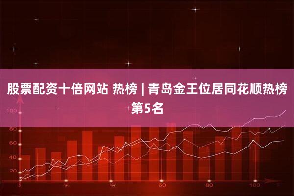 股票配资十倍网站 热榜 | 青岛金王位居同花顺热榜第5名
