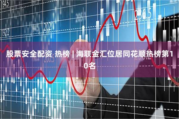 股票安全配资 热榜 | 海联金汇位居同花顺热榜第10名