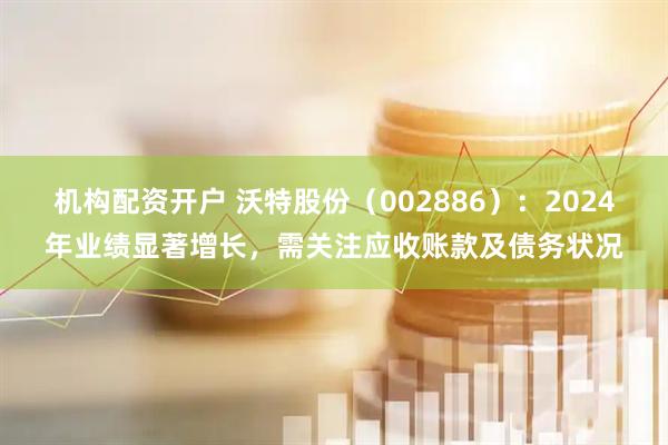 机构配资开户 沃特股份（002886）：2024年业绩显著增长，需关注应收账款及债务状况