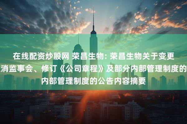 在线配资炒股网 荣昌生物: 荣昌生物关于变更注册资本、取消监事会、修订《公司章程》及部分内部管理制度的公告内容摘要