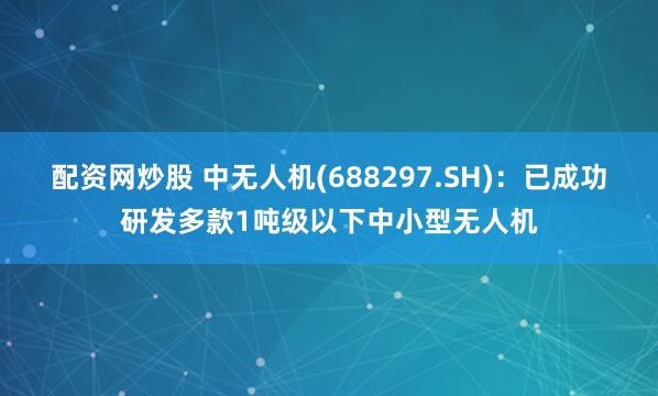 配资网炒股 中无人机(688297.SH)：已成功研发多款1吨级以下中小型无人机