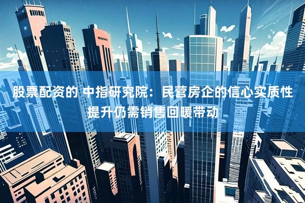 股票配资的 中指研究院：民营房企的信心实质性提升仍需销售回暖带动