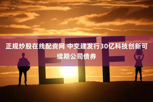 正规炒股在线配资网 中交建发行30亿科技创新可续期公司债券