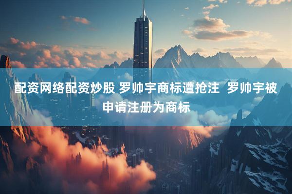 配资网络配资炒股 罗帅宇商标遭抢注  罗帅宇被申请注册为商标