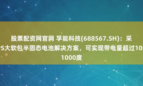 股票配资网官网 孚能科技(688567.SH)：采用SPS大软包半固态电池解决方案，可实现带电量超过1000度