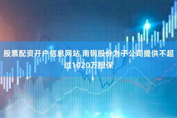 股票配资开户信息网站 南钢股份为子公司提供不超过1020万担保
