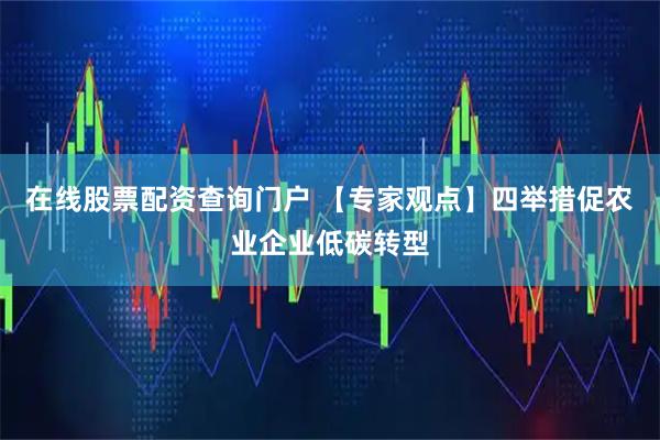 在线股票配资查询门户 【专家观点】四举措促农业企业低碳转型