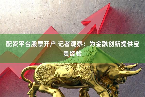 配资平台股票开户 记者观察：为金融创新提供宝贵经验