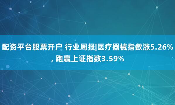 配资平台股票开户 行业周报|医疗器械指数涨5.26%, 跑赢上证指数3.59%