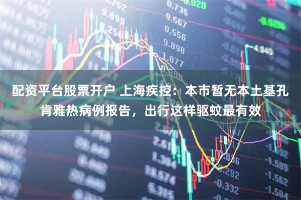 配资平台股票开户 上海疾控：本市暂无本土基孔肯雅热病例报告，出行这样驱蚊最有效