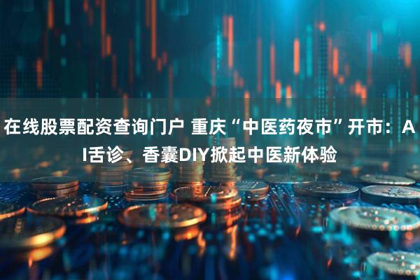 在线股票配资查询门户 重庆“中医药夜市”开市：AI舌诊、香囊DIY掀起中医新体验