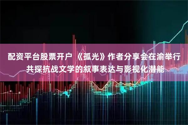 配资平台股票开户 《孤光》作者分享会在渝举行 共探抗战文学的叙事表达与影视化潜能