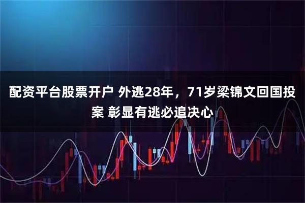配资平台股票开户 外逃28年，71岁梁锦文回国投案 彰显有逃必追决心