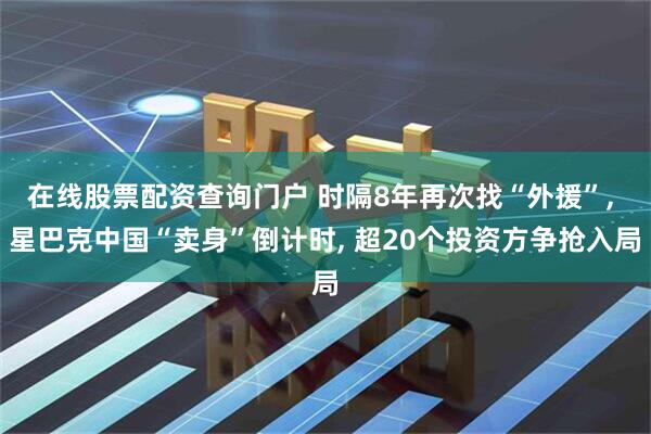 在线股票配资查询门户 时隔8年再次找“外援”, 星巴克中国“卖身”倒计时, 超20个投资方争抢入局