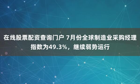 在线股票配资查询门户 7月份全球制造业采购经理指数为49.3%，继续弱势运行