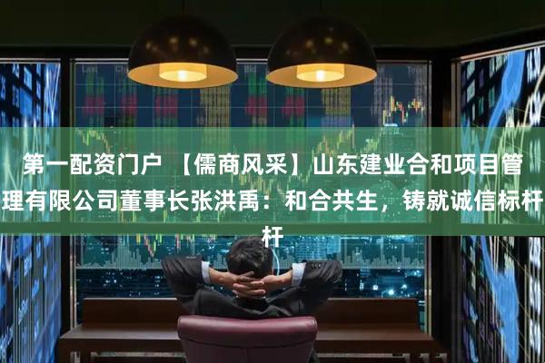 第一配资门户 【儒商风采】山东建业合和项目管理有限公司董事长张洪禹：和合共生，铸就诚信标杆