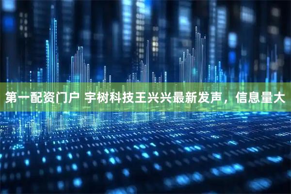 第一配资门户 宇树科技王兴兴最新发声，信息量大