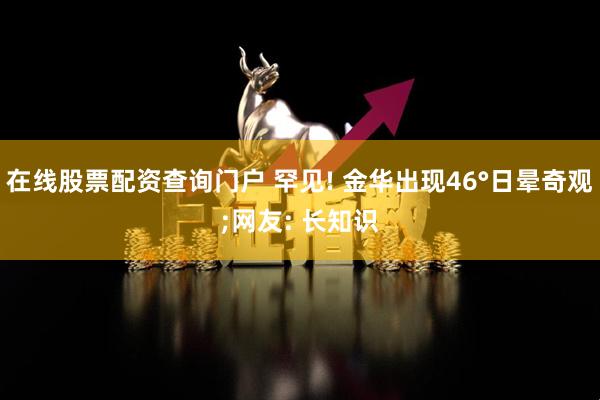 在线股票配资查询门户 罕见! 金华出现46°日晕奇观;网友: 长知识