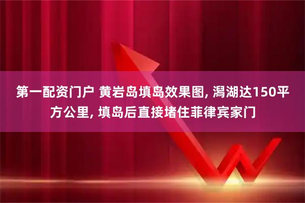 第一配资门户 黄岩岛填岛效果图, 潟湖达150平方公里, 填岛后直接堵住菲律宾家门