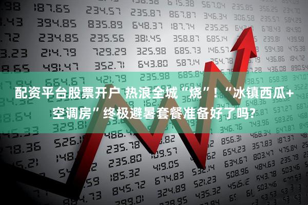 配资平台股票开户 热浪全城“烧”! “冰镇西瓜+空调房”终极避暑套餐准备好了吗?