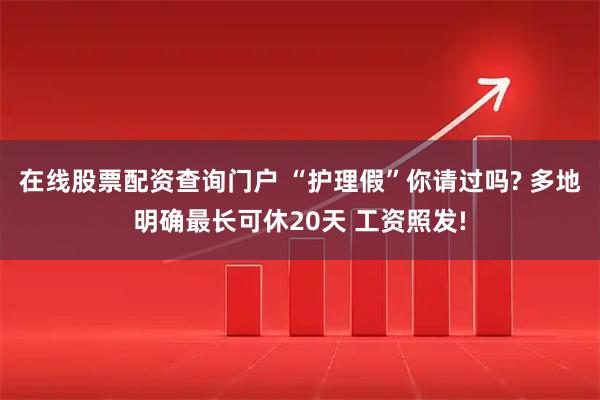 在线股票配资查询门户 “护理假”你请过吗? 多地明确最长可休20天 工资照发!