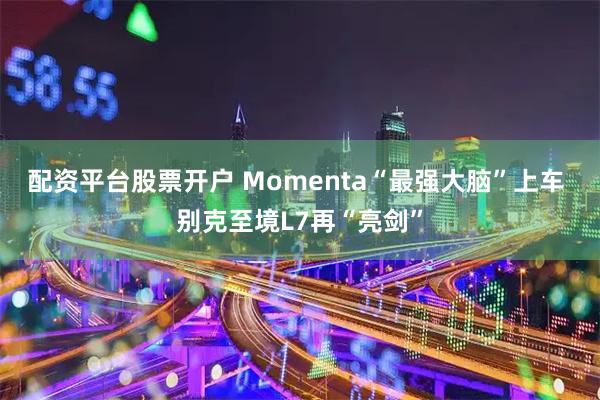配资平台股票开户 Momenta“最强大脑”上车 别克至境L7再“亮剑”