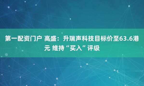 第一配资门户 高盛：升瑞声科技目标价至63.6港元 维持“买入”评级