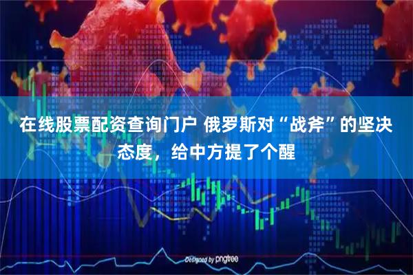 在线股票配资查询门户 俄罗斯对“战斧”的坚决态度，给中方提了个醒