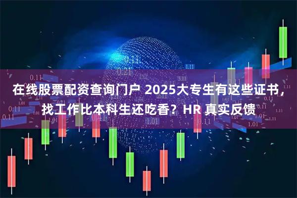 在线股票配资查询门户 2025大专生有这些证书，找工作比本科生还吃香？HR 真实反馈