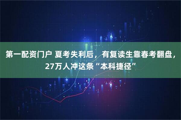 第一配资门户 夏考失利后，有复读生靠春考翻盘，27万人冲这条“本科捷径”