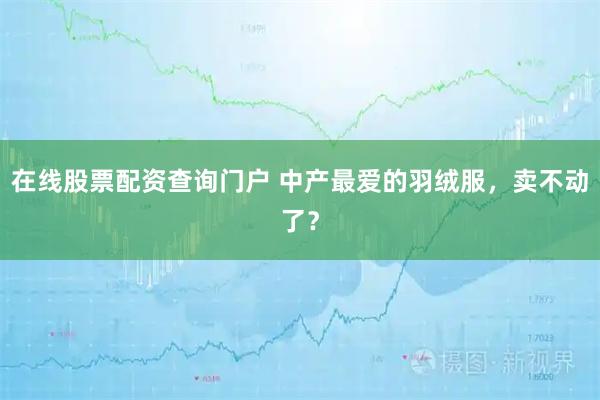在线股票配资查询门户 中产最爱的羽绒服，卖不动了？