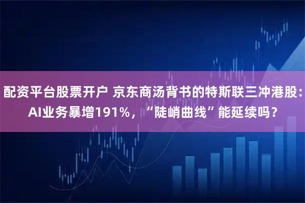 配资平台股票开户 京东商汤背书的特斯联三冲港股：AI业务暴增191%，“陡峭曲线”能延续吗？