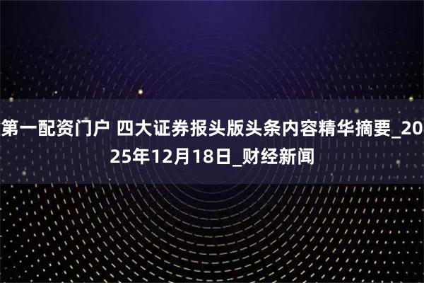 第一配资门户 四大证券报头版头条内容精华摘要_2025年12月18日_财经新闻