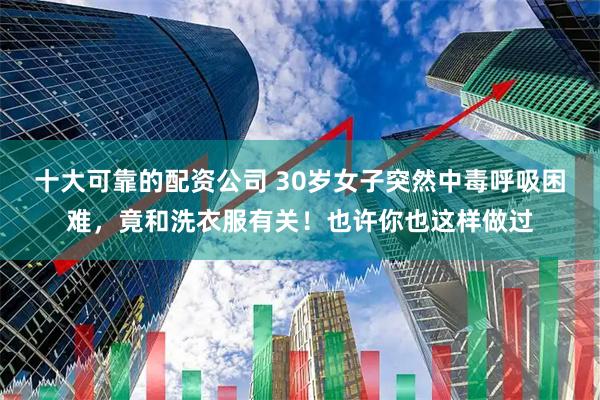 十大可靠的配资公司 30岁女子突然中毒呼吸困难，竟和洗衣服有关！也许你也这样做过