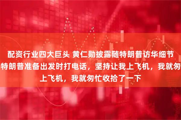 配资行业四大巨头 黄仁勋披露随特朗普访华细节：原本不去，特朗普准备出发时打电话，坚持让我上飞机，我就匆忙收拾了一下