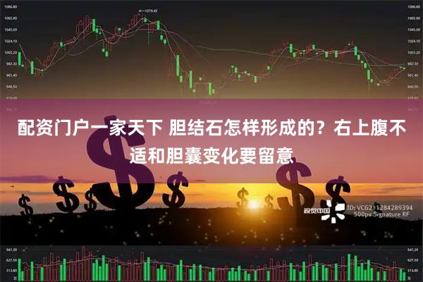 配资门户一家天下 胆结石怎样形成的？右上腹不适和胆囊变化要留意